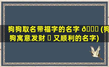 狗狗取名带福字的名字 🐟 (狗狗寓意发财 ☘ 又顺利的名字)